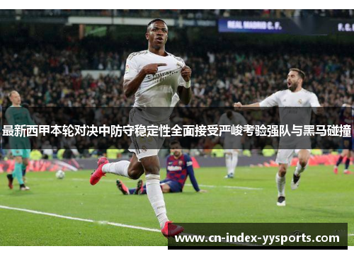 最新西甲本轮对决中防守稳定性全面接受严峻考验强队与黑马碰撞