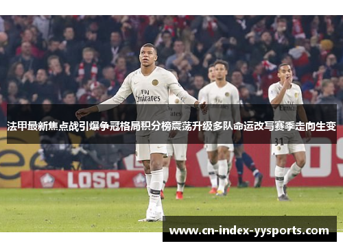 法甲最新焦点战引爆争冠格局积分榜震荡升级多队命运改写赛季走向生变