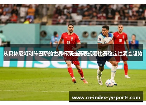 从贝林厄姆对阵巴萨的世界杯预选赛表现看比赛稳定性演变趋势