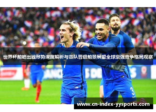 世界杯前瞻出线形势深度解析与各队晋级前景展望全球豪强竞争格局观察