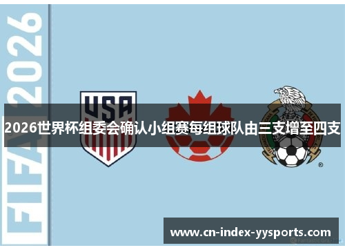 2026世界杯组委会确认小组赛每组球队由三支增至四支