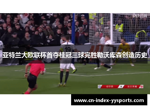 亚特兰大欧联杯首夺桂冠三球完胜勒沃库森创造历史