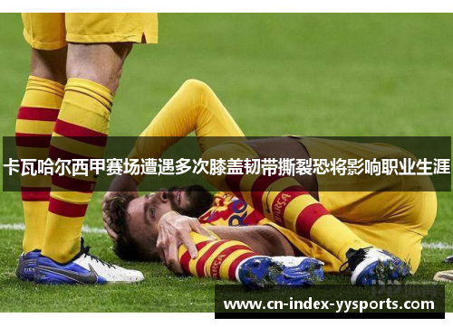 卡瓦哈尔西甲赛场遭遇多次膝盖韧带撕裂恐将影响职业生涯