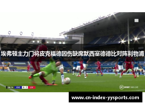 埃弗顿主力门将皮克福德因伤缺席默西塞德德比对阵利物浦