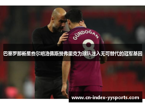 巴塞罗那新星费尔明洛佩斯赞弗里克为球队注入无可替代的冠军基因