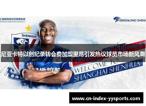 尼亚卡特以创纪录转会费加盟里昂引发热议球员市场新风潮 尼亚卡特以创纪录转会费加盟里昂引发热议球员市场新风潮