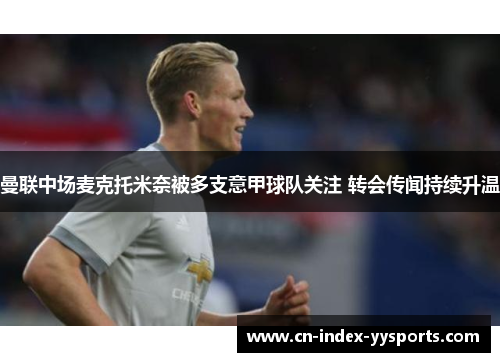 曼联中场麦克托米奈被多支意甲球队关注 转会传闻持续升温 曼联中场麦克托米奈被多支意甲球队关注 转会传闻持续升温