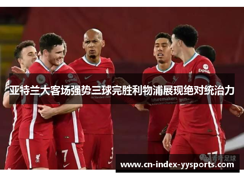 亚特兰大客场强势三球完胜利物浦展现绝对统治力 亚特兰大客场强势三球完胜利物浦展现绝对统治力