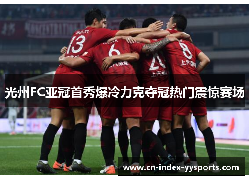 光州FC亚冠首秀爆冷力克夺冠热门震惊赛场