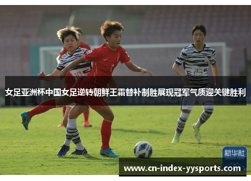 女足亚洲杯中国女足逆转朝鲜王霜替补制胜展现冠军气质迎关键胜利 女足亚洲杯中国女足逆转朝鲜王霜替补制胜展现冠军气质迎关键胜利