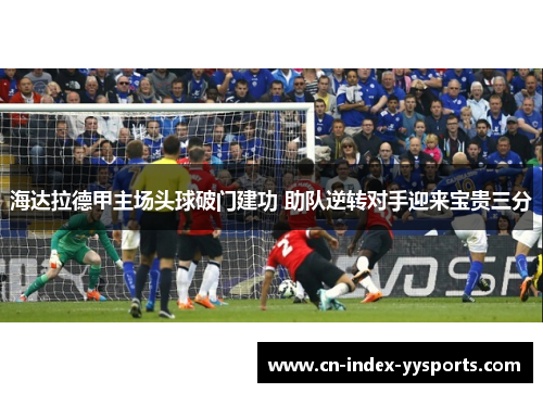 海达拉德甲主场头球破门建功 助队逆转对手迎来宝贵三分