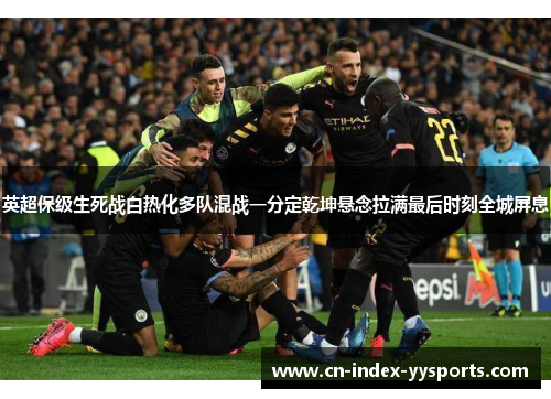 英超保级生死战白热化多队混战一分定乾坤悬念拉满最后时刻全城屏息