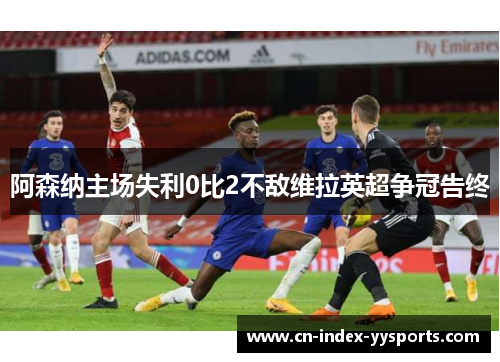 阿森纳主场失利0比2不敌维拉英超争冠告终