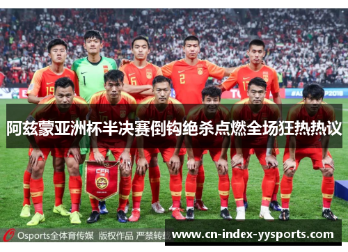 阿兹蒙亚洲杯半决赛倒钩绝杀点燃全场狂热热议