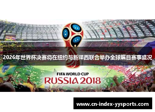 2026年世界杯决赛将在纽约与新泽西联合举办全球瞩目赛事盛况
