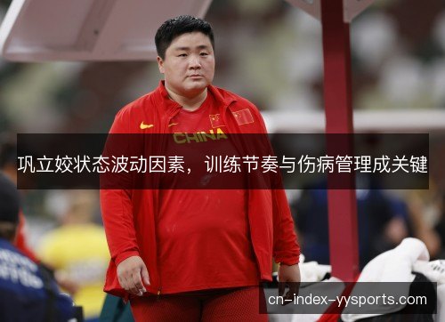 巩立姣状态波动因素，训练节奏与伤病管理成关键