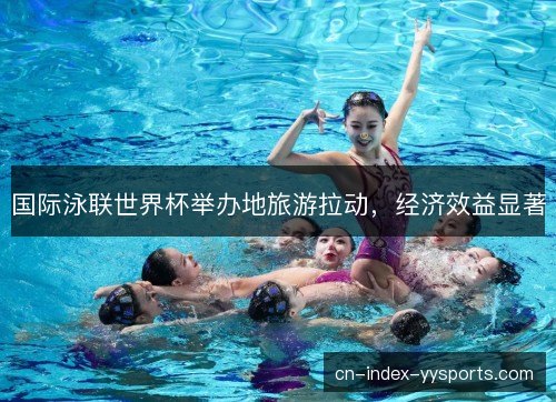 国际泳联世界杯举办地旅游拉动，经济效益显著